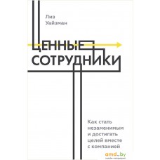 Книга издательства Манн, Иванов и Фербер. Ценные сотрудники. Как стать незаменимым и достигать целей вместе с компанией (Лиз Уайзман)