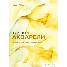 Книга издательства Манн, Иванов и Фербер. Сияние акварели. Как поймать свет и цвет с помощью кисти (Джин Хэйнс)