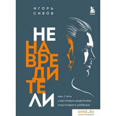 Книга издательства Эксмо. Ненавредители. Как стать счастливым родителем счастливого ребенка (Сивов Игорь Вениаминович)