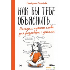 Книга издательства Альпина Диджитал. Как тебе объяснить. Находим нужные слова для разговора с детьми (Сигитова Е.)