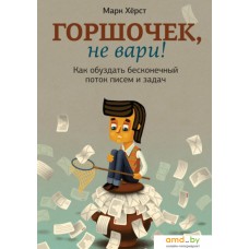 Книга издательства МИФ. Горшочек, не вари! Как обуздать бесконечный поток писем и задач (Херст М.)