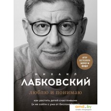 Книга издательства Эксмо. Люблю и понимаю. Как растить детей счастливыми (Лабковский Михаил)